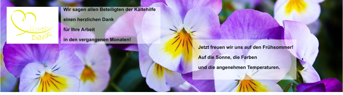 Wir sagen allen Beteiligten der Kältehilfe  einen herzlichen Dank für Ihre Arbeit  in den vergangenen Monaten! Jetzt freuen wir uns auf den Frühsommer! Auf die Sonne, die Farben                               und die angenehmen Temperaturen.